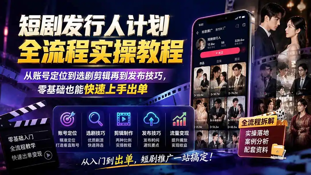 短剧发行人计划全流程实操教程；从账号定位到选剧剪辑再到发布技巧，零基础也能快速上手出单-翻身路网创