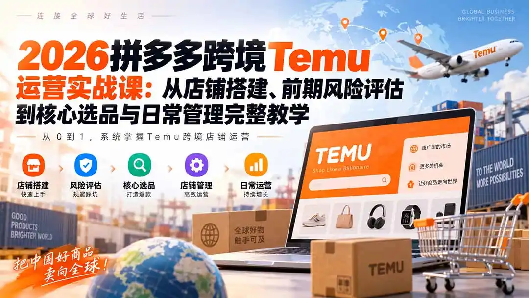 2026拼多多跨境Temu运营实战课：从店铺搭建、前期风险评估到核心选品与日常管理完整教学-翻身路网创